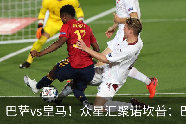 巴萨vs皇马！众星汇聚诺坎普：巴萨十连胜纪录与皇马的6分追击战